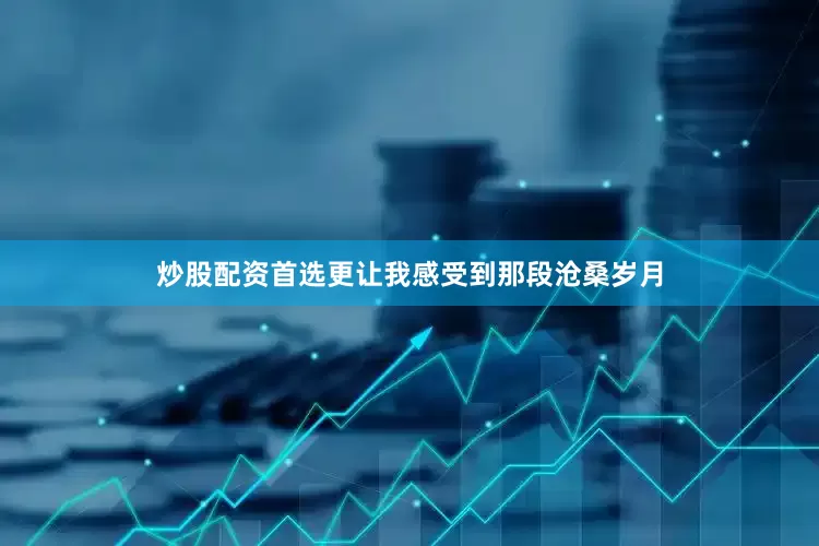 炒股配资首选更让我感受到那段沧桑岁月
