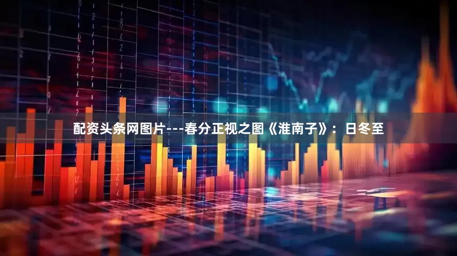 配资头条网图片---春分正视之图《淮南子》：日冬至