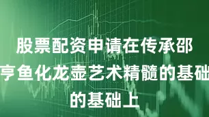 股票配资申请在传承邵大亨鱼化龙壶艺术精髓的基础上