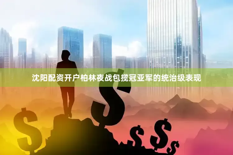 沈阳配资开户柏林夜战包揽冠亚军的统治级表现