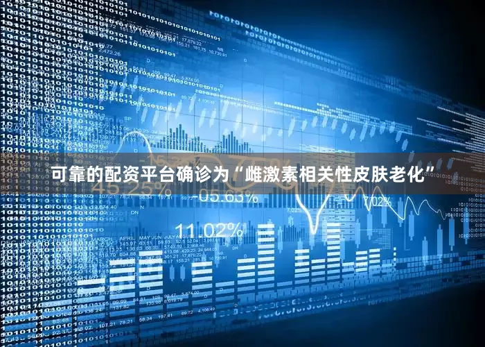 可靠的配资平台确诊为“雌激素相关性皮肤老化”