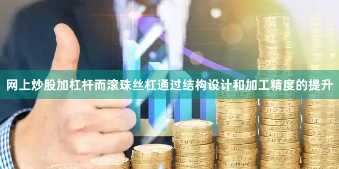 网上炒股加杠杆而滚珠丝杠通过结构设计和加工精度的提升