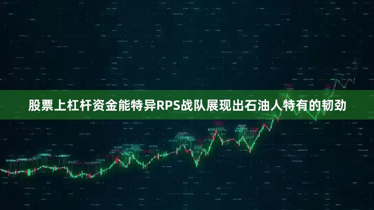 股票上杠杆资金能特异RPS战队展现出石油人特有的韧劲