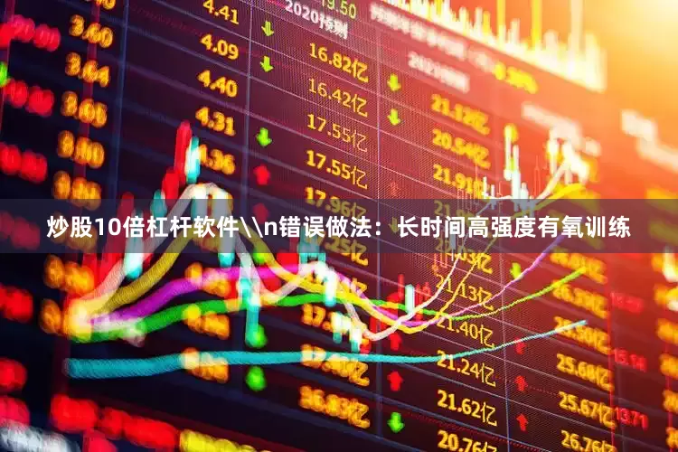 炒股10倍杠杆软件\n错误做法：长时间高强度有氧训练