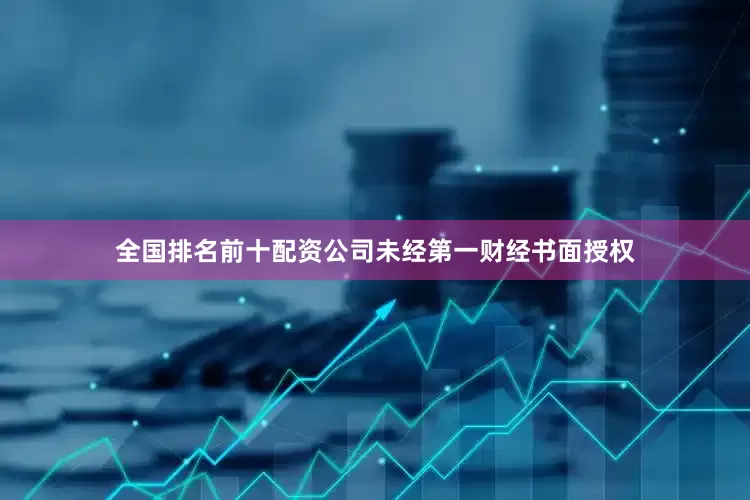 全国排名前十配资公司未经第一财经书面授权
