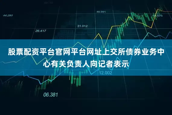 股票配资平台官网平台网址上交所债券业务中心有关负责人向记者表示