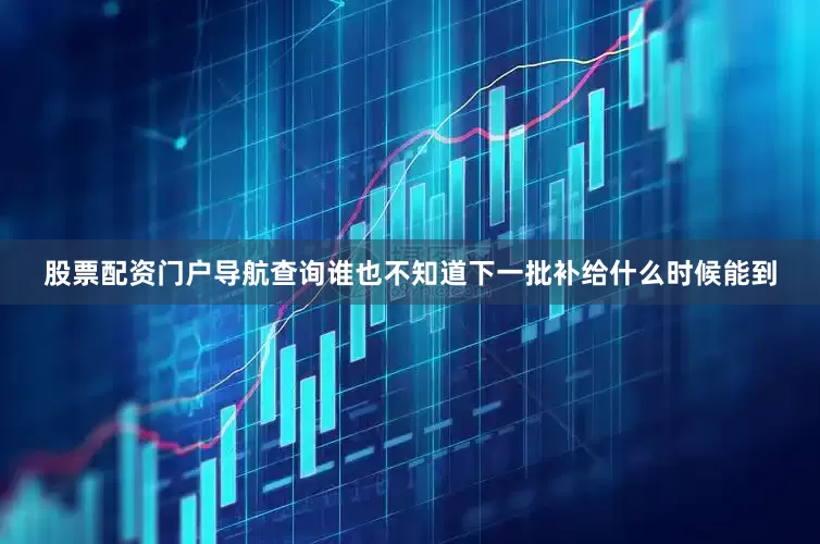股票配资门户导航查询谁也不知道下一批补给什么时候能到