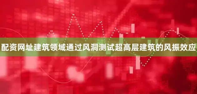 配资网址建筑领域通过风洞测试超高层建筑的风振效应