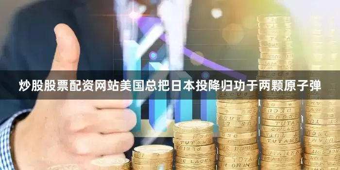 炒股股票配资网站美国总把日本投降归功于两颗原子弹