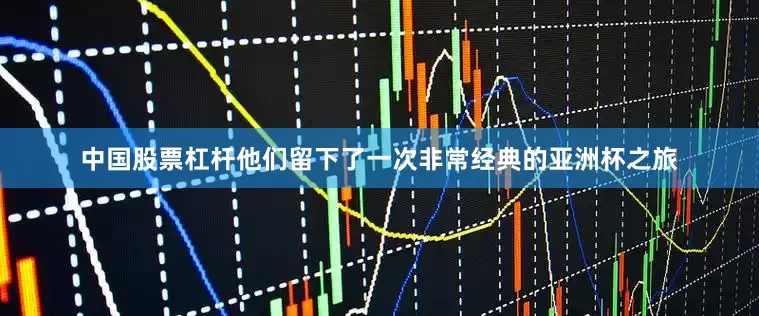 中国股票杠杆他们留下了一次非常经典的亚洲杯之旅