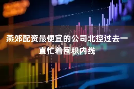 燕郊配资最便宜的公司北控过去一直忙着囤积内线