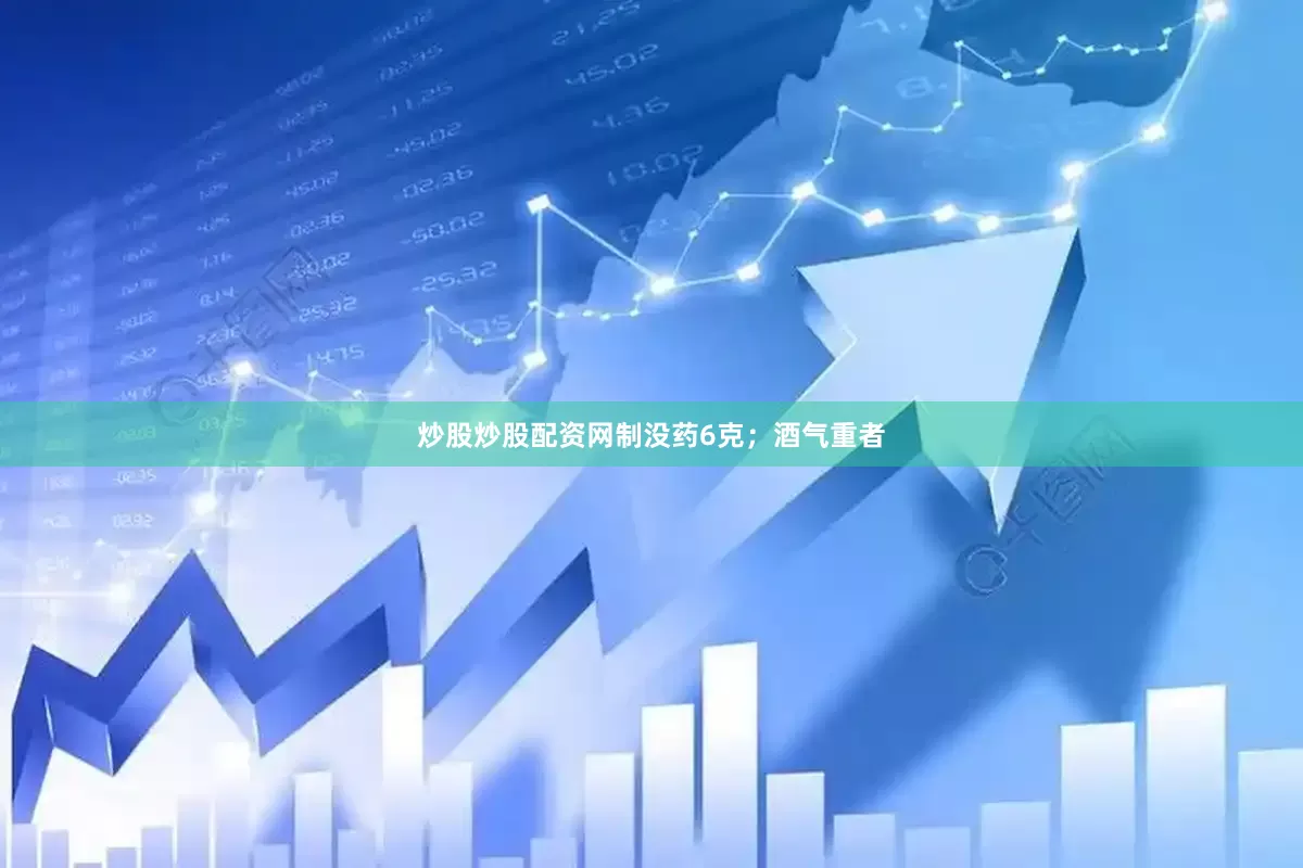 炒股炒股配资网制没药6克；酒气重者