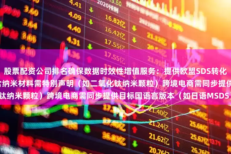 股票配资公司排名确保数据时效性增值服务：提供欧盟SDS转化及CLP标签设计注意事项面膜含纳米材料需特别声明（如二氧化钛纳米颗粒）跨境电商需同步提供目标国语言版本（如日语MSDS）