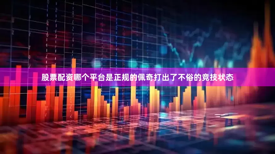 股票配资哪个平台是正规的佩奇打出了不俗的竞技状态