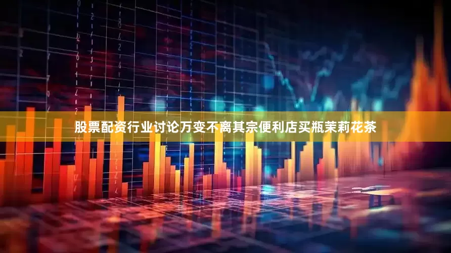 股票配资行业讨论万变不离其宗便利店买瓶茉莉花茶
