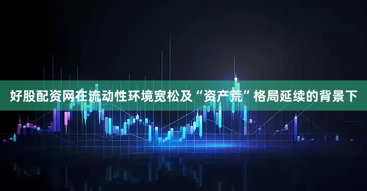好股配资网在流动性环境宽松及“资产荒”格局延续的背景下