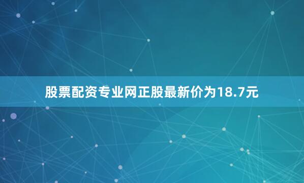 股票配资专业网正股最新价为18.7元