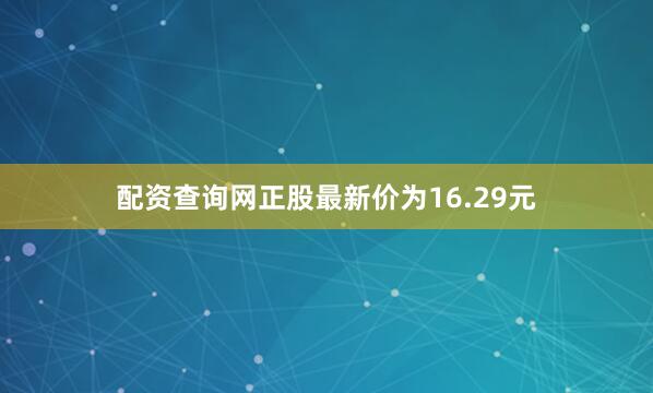 配资查询网正股最新价为16.29元