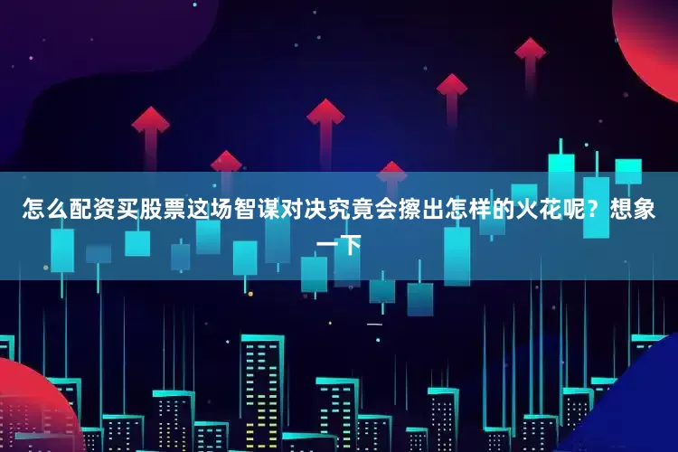 怎么配资买股票这场智谋对决究竟会擦出怎样的火花呢？想象一下
