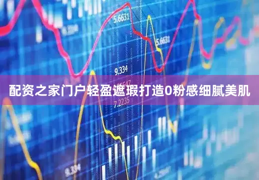 配资之家门户轻盈遮瑕打造0粉感细腻美肌