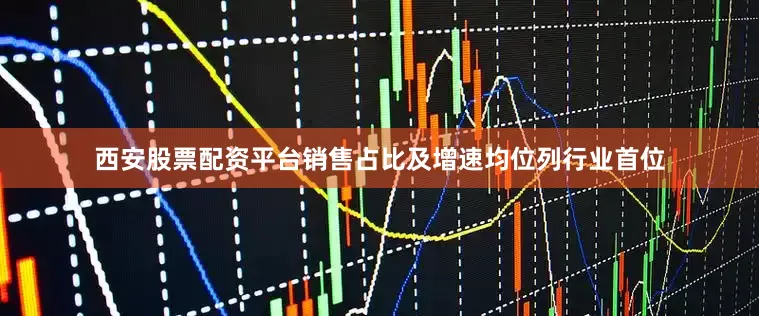 西安股票配资平台销售占比及增速均位列行业首位