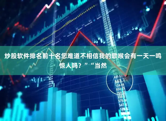 炒股软件排名前十名您难道不相信我的歌喉会有一天一鸣惊人吗？”“当然