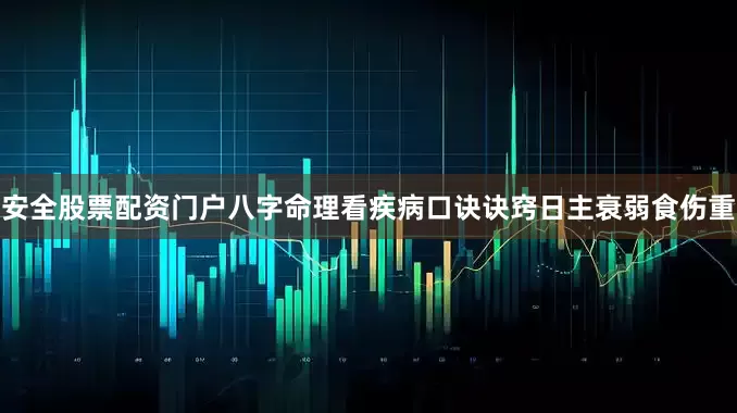 安全股票配资门户八字命理看疾病口诀诀窍日主衰弱食伤重